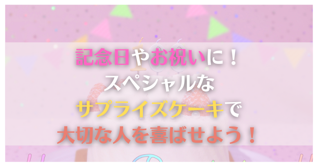 記念日やお祝いに！スペシャルなサプライズケーキで大切な人を喜ばせよう！