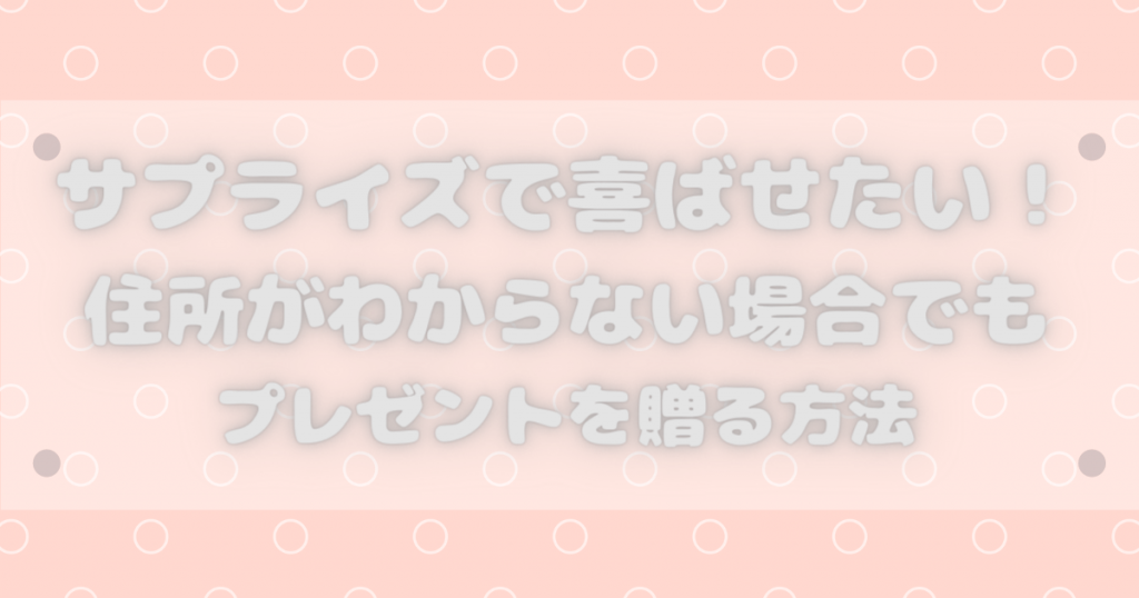 住所がわからない相手でもサプライズでプレゼントを贈る簡単な方法