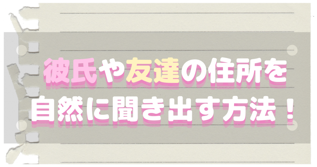 住所を聞き出す方法！友達や彼氏に自然に教えてもらう聞き方は？