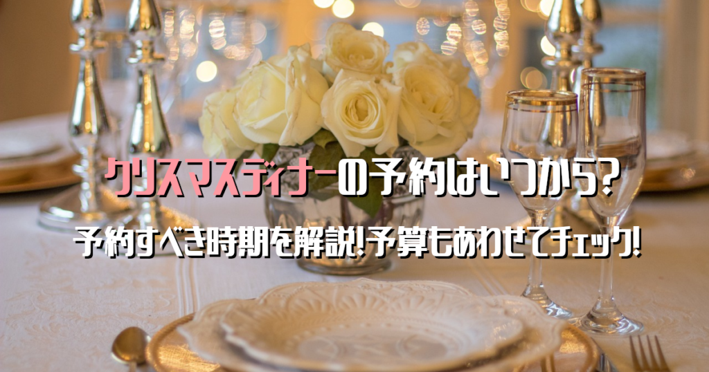 クリスマスディナー予約はいつから？予約すべき時期を解説！予算も合わせてチェック！